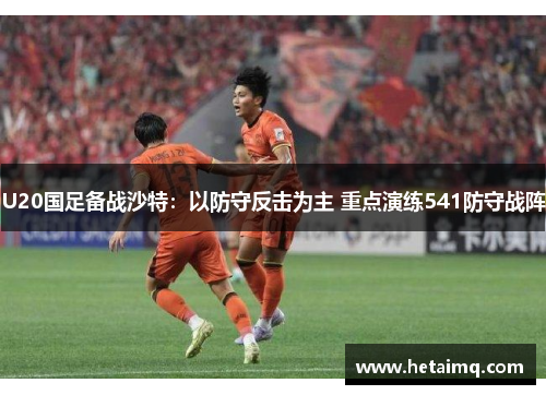 U20国足备战沙特：以防守反击为主 重点演练541防守战阵