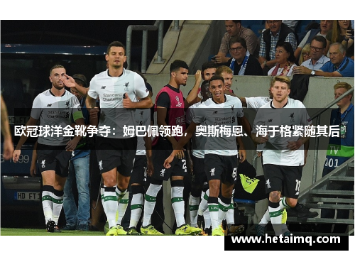 欧冠球洋金靴争夺：姆巴佩领跑，奥斯梅恩、海于格紧随其后